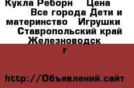 Кукла Реборн  › Цена ­ 13 300 - Все города Дети и материнство » Игрушки   . Ставропольский край,Железноводск г.